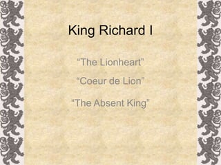 King Richard I

 “The Lionheart”
 “Coeur de Lion”

“The Absent King”
 