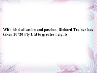 With his dedication and passion, Richard Trainer has taken 20*20 Pty Ltd to greater heights  