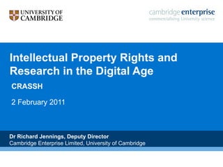 Intellectual Property Rights and Research in the Digital Age CRASSH 2 February 2011 Dr Richard Jennings, Deputy Director  Cambridge Enterprise Limited, University of Cambridge 