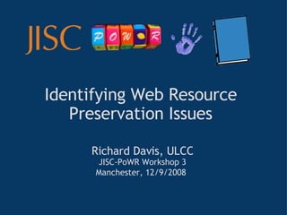 Identifying Web Resource Preservation Issues Richard Davis, ULCC JISC-PoWR Workshop 3 Manchester, 12/9/2008   