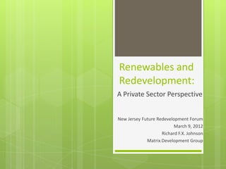 Renewables and
Redevelopment:
A Private Sector Perspective


New Jersey Future Redevelopment Forum
                          March 9, 2012
                    Richard F.X. Johnson
             Matrix Development Group
 