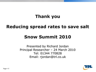 Page     Thank you Reducing spread rates to save salt Snow Summit 2010 Presented by Richard Jordan Principal Researcher – 24 March 2010 Tel: 01344 770828 Email: rjordan@trl.co.uk 