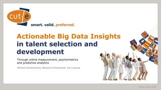 www.cut-e.com
Actionable Big Data Insights
in talent selection and
development
Through online measurement, psychometrics
and predictive analytics
Richard Justenhoven, Research Consultant, cut-e group
 