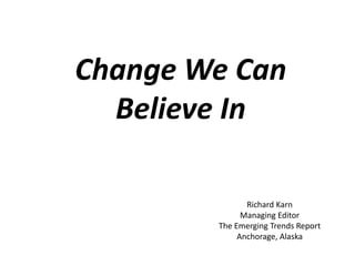 Change We Can
  Believe In

               Richard Karn
              Managing Editor
        The Emerging Trends Report
             Anchorage, Alaska
 