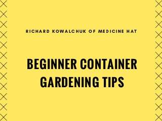 BEGINNER CONTAINER
GARDENING TIPS
R I C H A R D K O W A L C H U K O F M E D I C I N E H A T
 