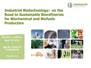 Industrial Biotechnology: on the
  Road to Sustainable Biorefineries
  for Biochemical and Biofuels
  Production


Richard J. LaDuca
  April 28, 2010


Nordic Green II
 Conference

   Palo Alto, CA
 