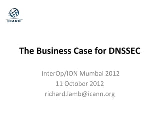 The	
  Business	
  Case	
  for	
  DNSSEC	
  	
  

       	
  InterOp/ION	
  Mumbai	
  2012	
  	
  
                11	
  October	
  2012	
  
            richard.lamb@icann.org	
  
 