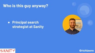 @richlawre
● Principal search
strategist at Sanity
Who is this guy anyway?
 