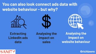 You can also look connect ads data with
website behaviour - but why?
Analysing the
impact on
sales
Analysing the
impact on
website behaviour
@richlawre
Extracting
LinkedIn ads
data
 