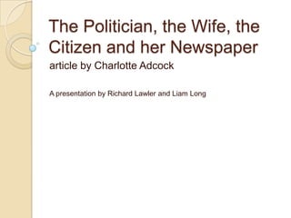 The Politician, the Wife, the
Citizen and her Newspaper
article by Charlotte Adcock
A presentation by Richard Lawler and Liam Long
 