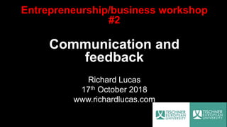 Entrepreneurship/business workshop
#2
Communication and
feedback
Richard Lucas
17th October 2018
www.richardlucas.com
 