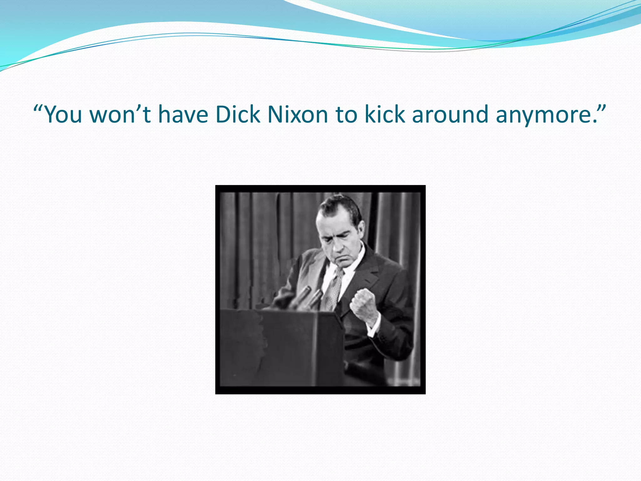 “You won’t have Dick Nixon to kick around anymore.”
 