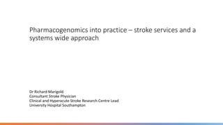 Pharmacogenomics into practice – stroke services and a
systems wide approach
Dr Richard Marigold
Consultant Stroke Physician
Clinical and Hyperacute Stroke Research Centre Lead
University Hospital Southampton
 