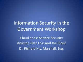Information Security in the
  Government Workshop
   Cloud and e-Service Security
 Disaster, Data Loss and the Cloud
  Dr. Richard H.L. Marshall, Esq.
 