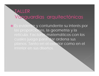  Es evidente y contundente su interés por
las proporciones, la geometría y la
retícula. Factores matemáticos con los
cuales juega para dar ordena sus
planos. Tanto en el exterior como en el
interior en sus diseños.