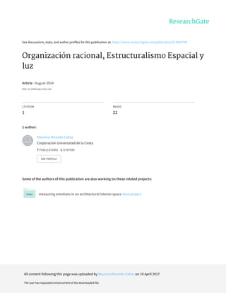 See	discussions,	stats,	and	author	profiles	for	this	publication	at:	https://www.researchgate.net/publication/273902700
Organización	racional,	Estructuralismo	Espacial	y
luz
Article	·	August	2014
DOI:	10.15665/ad.v10i2.124
CITATION
1
READS
22
1	author:
Some	of	the	authors	of	this	publication	are	also	working	on	these	related	projects:
measuring	emotions	in	an	architectural	interior	space	View	project
Mauricio	Ricardo	Cabas
Corporación	Universidad	de	la	Costa
7	PUBLICATIONS			1	CITATION			
SEE	PROFILE
All	content	following	this	page	was	uploaded	by	Mauricio	Ricardo	Cabas	on	19	April	2017.
The	user	has	requested	enhancement	of	the	downloaded	file.
 