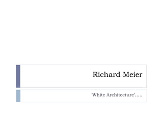 Richard Meier
‘White Architecture’…..
 