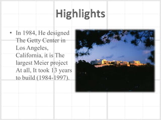 • In 1984, He designed
  The Getty Center in
  Los Angeles,
  California, it is The
  largest Meier project
  At all, It took 13 years
  to build (1984-1997).
 