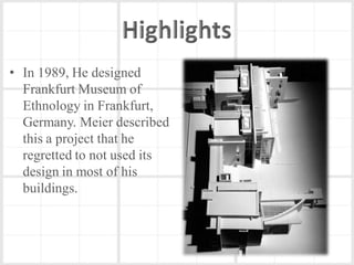 • In 1989, He designed
  Frankfurt Museum of
  Ethnology in Frankfurt,
  Germany. Meier described
  this a project that he
  regretted to not used its
  design in most of his
  buildings.
 