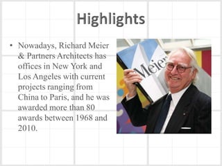 • Nowadays, Richard Meier
  & Partners Architects has
  offices in New York and
  Los Angeles with current
  projects ranging from
  China to Paris, and he was
  awarded more than 80
  awards between 1968 and
  2010.
 