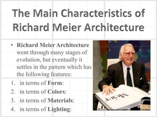 • Richard Meier Architecture
  went through many stages of
  evolution, but eventually it
  settles in the pattern which has
  the following features:
1. in terms of Form:
2. in terms of Colors:
3. in terms of Materials:
4. in terms of Lighting:
 
