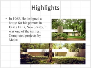 • In 1965, He designed a
  house for his parents in
  Essex Fells, New Jersey, it
  was one of the earliest
  Completed projects by
  Meier.
 