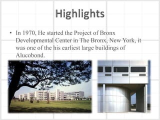 • In 1970, He started the Project of Bronx
  Developmental Center in The Bronx, New York, it
  was one of the his earliest large buildings of
  Alucobond.
 