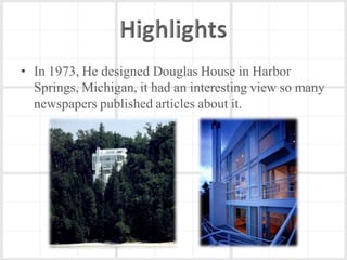 • In 1973, He designed Douglas House in Harbor
  Springs, Michigan, it had an interesting view so many
  newspapers published articles about it.
 