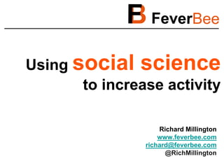 Using social science
       to increase activity

                    Richard Millington
                    www.feverbee.com
                richard@feverbee.com
                      @RichMillington
 