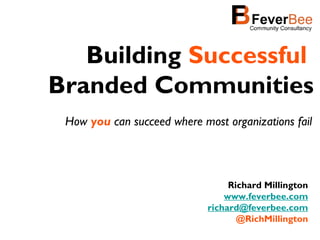 Building Successful
Branded Communities
 How you can succeed where most organizations fail




                                  Richard Millington
                                 www.feverbee.com
                             richard@feverbee.com
                                    @RichMillington
 