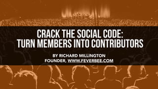 BY RICHARD MILLINGTON
FOUNDER, WWW.FEVERBEE.COM
crack the social code:
Turn Members Into Contributors
 