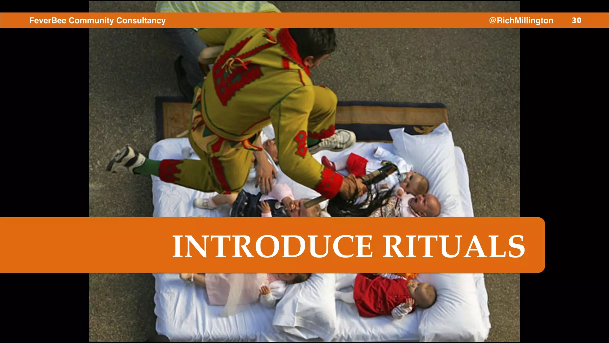 30FeverBee Community Consultancy @RichMillington
INTRODUCE RITUALS
 