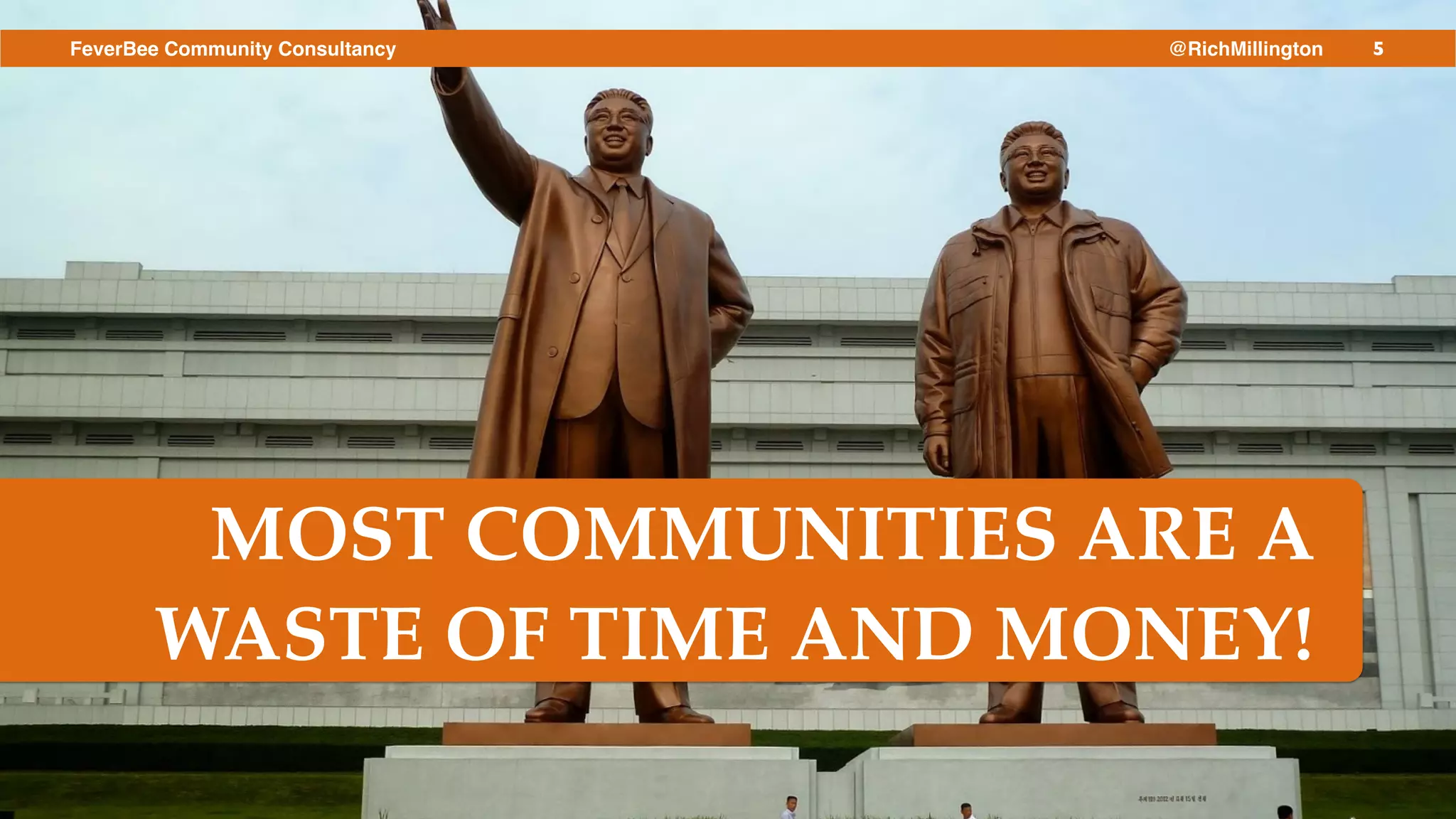 5FeverBee Community Consultancy @RichMillington
MOST COMMUNITIES ARE A
WASTE OF TIME AND MONEY!
 