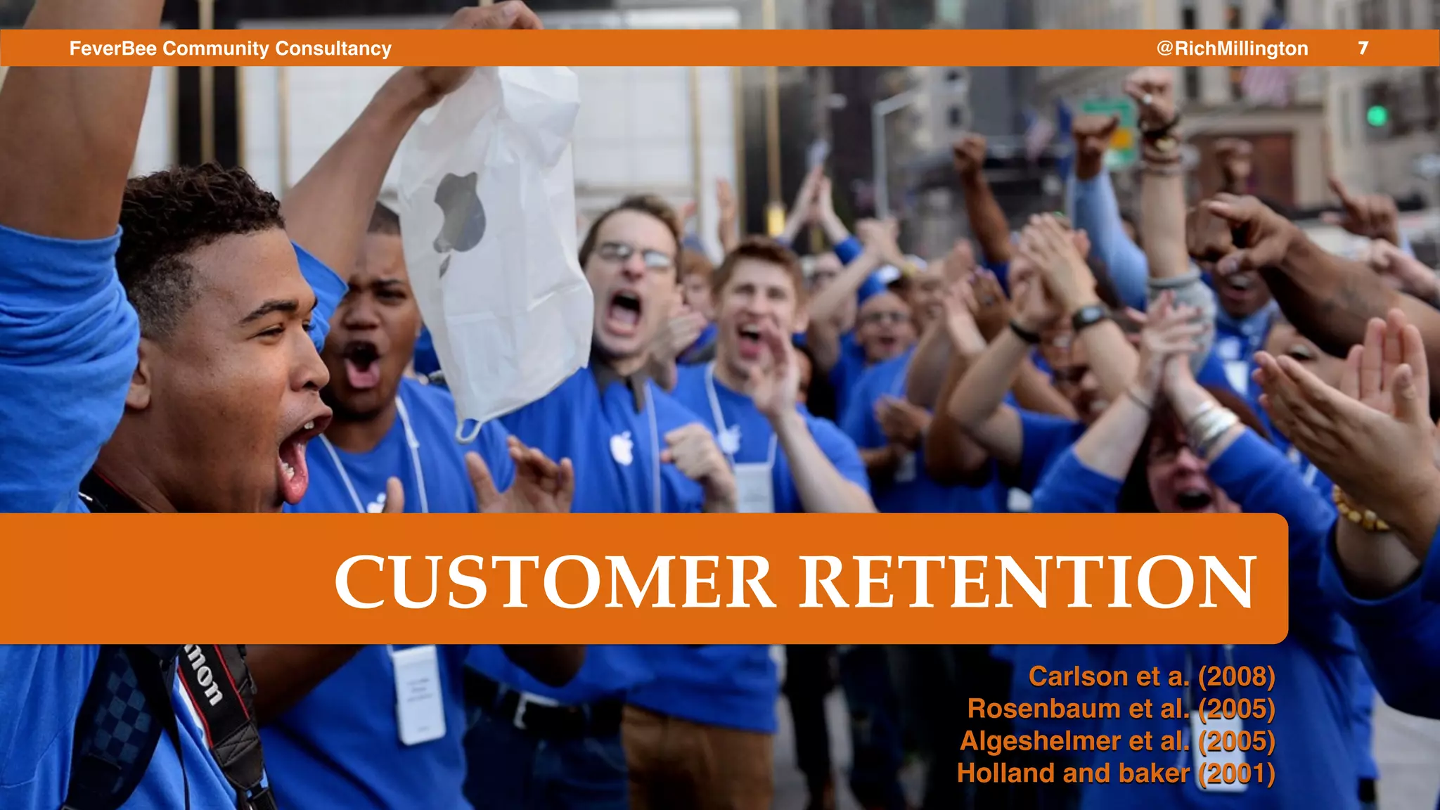 7FeverBee Community Consultancy @RichMillington
Carlson et a. (2008)!
Rosenbaum et al. (2005)!
Algeshelmer et al. (2005)!
Holland and baker (2001)!
CUSTOMER RETENTION
 