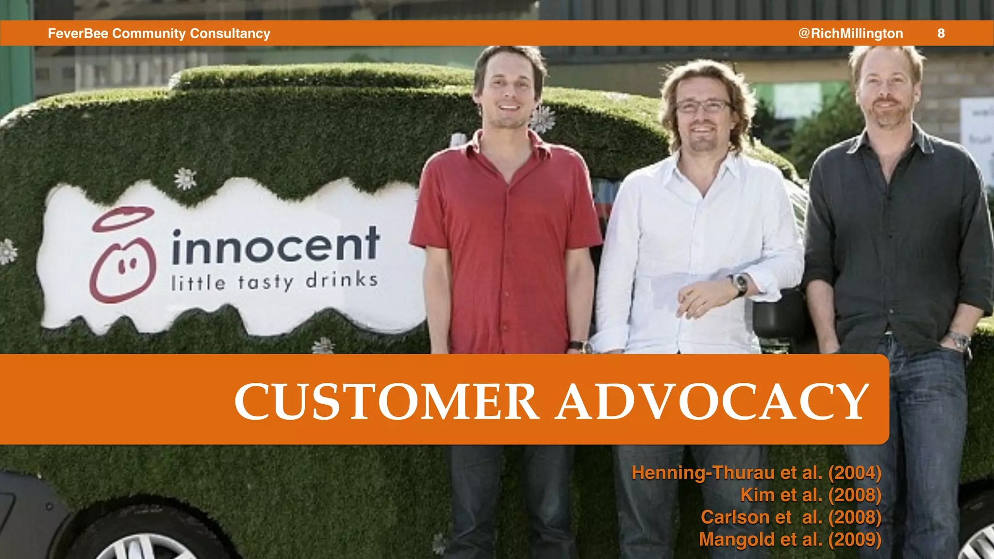 8FeverBee Community Consultancy @RichMillington
CUSTOMER ADVOCACY
Henning-Thurau et al. (2004)!
Kim et al. (2008)!
Carlson et al. (2008)!
Mangold et al. (2009)!
 