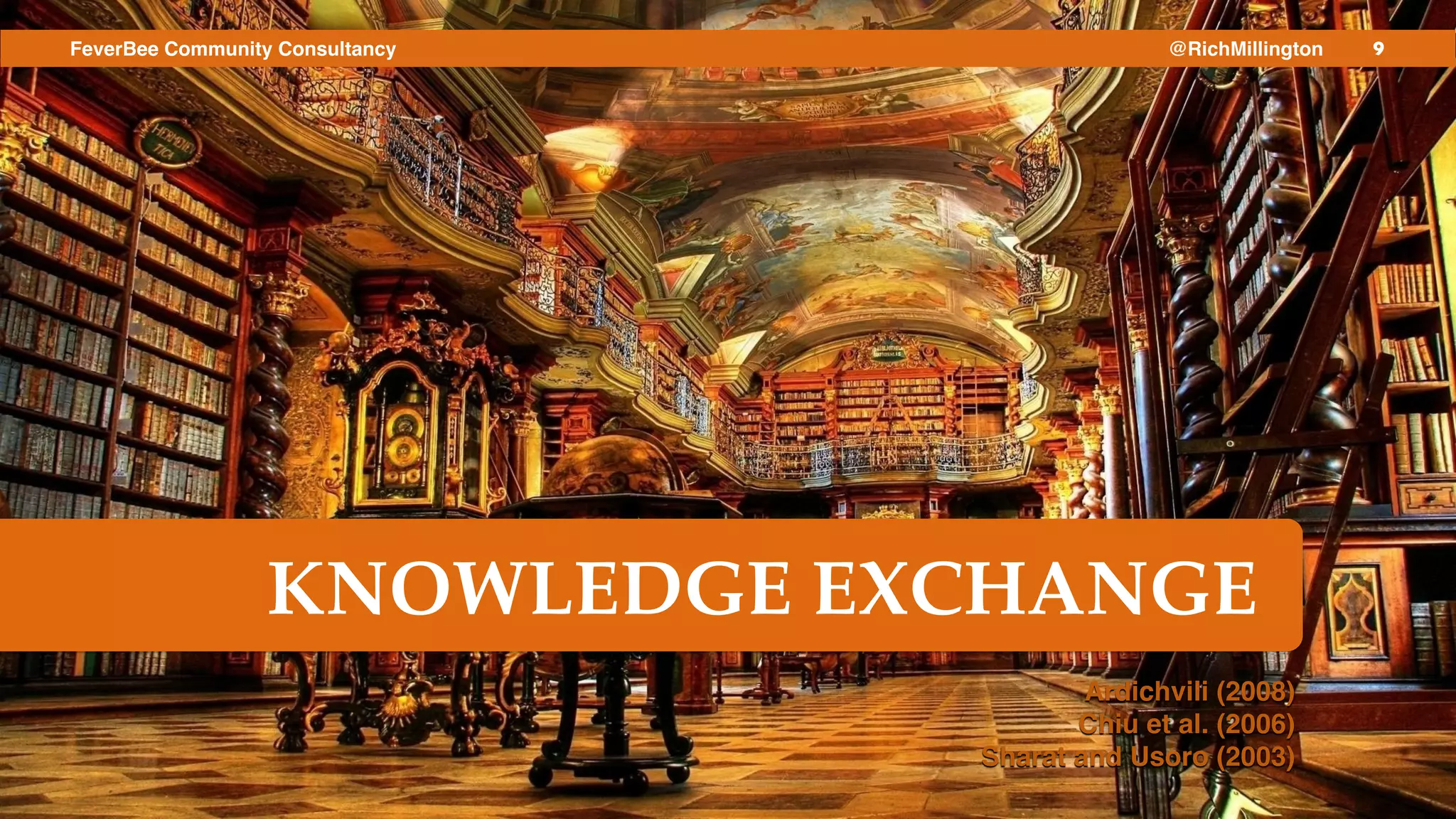 9FeverBee Community Consultancy @RichMillington
KNOWLEDGE EXCHANGE
Ardichvili (2008) !
Chiu et al. (2006)!
Sharat and Usoro (2003)
 