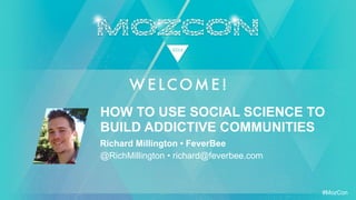 #MozCon
Richard Millington • FeverBee
@RichMillington • richard@feverbee.com
HOW TO USE SOCIAL SCIENCE TO
BUILD ADDICTIVE COMMUNITIES
 