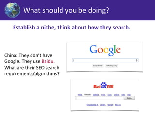What should you be doing? 
Establish a niche, think about how they search. 
China: They don’t have 
Google. They use Baidu. 
What are their SEO search 
requirements/algorithms? 
 