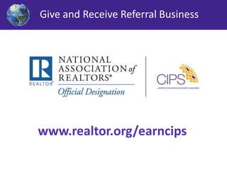 Give and Receive Referral Business 
www.realtor.org/earncips 
 