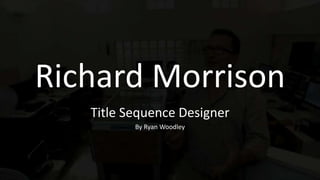 Richard Morrison
   Title Sequence Designer
          By Ryan Woodley
 