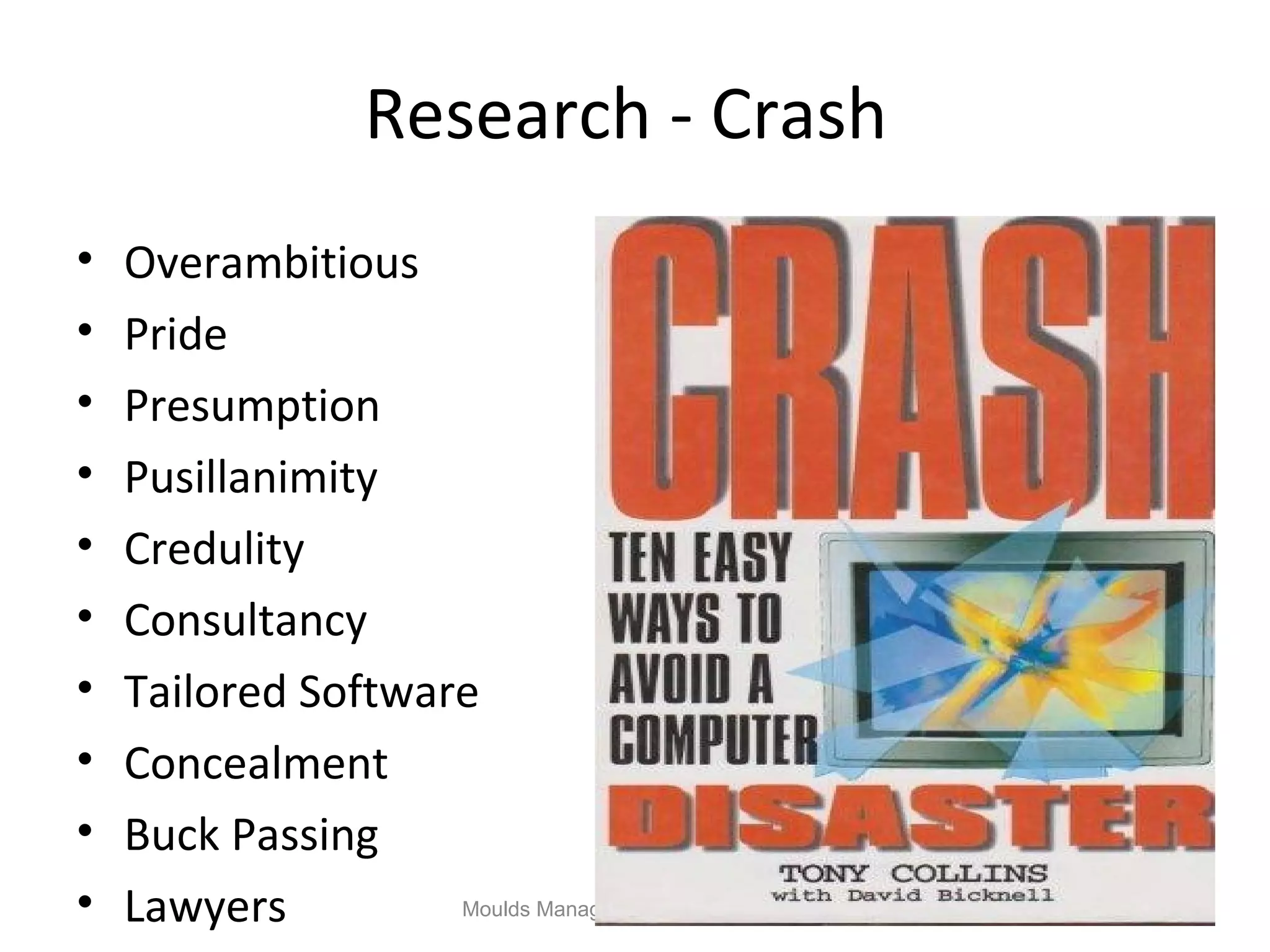 Research - Crash
•   Overambitious
•   Pride
•   Presumption
•   Pusillanimity
•   Credulity
•   Consultancy
•   Tailored Software
•   Concealment
•   Buck Passing
•   Lawyers         Moulds Management Consulting Ltd
 