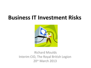 Business IT Investment Risks




               Richard Moulds
    Interim CIO, The Royal British Legion
              20th March 2013
 