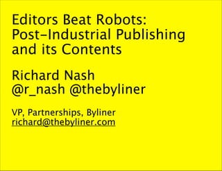 Editors Beat Robots: 
Post-Industrial Publishing
and its Contents 
!
Richard Nash
@r_nash @thebyliner 
!
VP, Partnerships, Byliner
richard@thebyliner.com
 