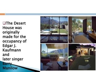 The Desert
House was
originally
made for the
occupancy of
Edgar J.
Kaufmann
and
later singer
Barry
Manilow
 
