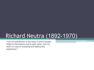 Richard Neutra (1892-1970)
“I am an eyewitness to the ways in which people
relate to themselves and to each other, and my
work is a way of scooping and ladling that
experience.”
 
