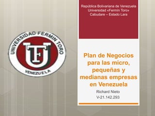 Plan de Negocios
para las micro,
pequeñas y
medianas empresas
en Venezuela
Richard Nieto
V-21.142.293
República Bolivariana de Venezuela
Universidad «Fermín Toro»
Cabudare – Estado Lara
 