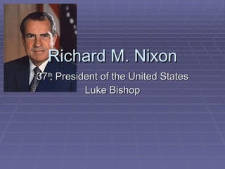 Richard M. Nixon 37 th  President of the United States Luke Bishop 