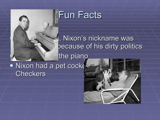 Fun Facts While running, Nixon’s nickname was “Tricky Dick” because of his dirty politics Nixon played the piano Nixon had a pet cocker spaniel named Checkers 