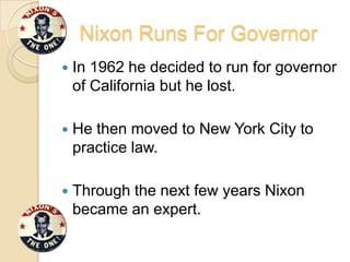 Nixon Runs For GovernorIn 1962 he decided to run for governor of California but he lost.He then moved to New York City to practice law.Through the next few years Nixon became an expert.