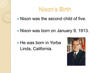 Nixon’s BirthNixon was the second child of five.Nixon was born on January 9, 1913. He was born in Yorba 	Linda, California.